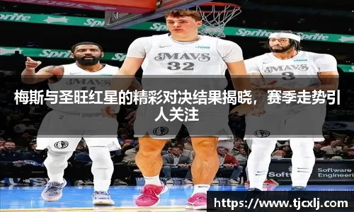 梅斯与圣旺红星的精彩对决结果揭晓，赛季走势引人关注