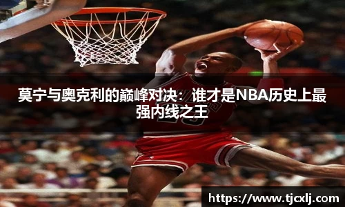 莫宁与奥克利的巅峰对决：谁才是NBA历史上最强内线之王