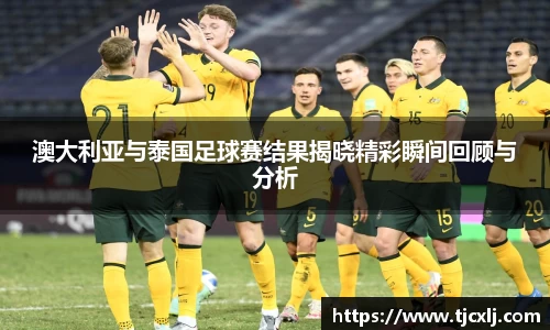 澳大利亚与泰国足球赛结果揭晓精彩瞬间回顾与分析