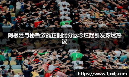 阿根廷与秘鲁激战正酣比分悬念迭起引发球迷热议