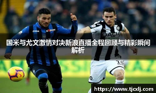 国米与尤文激情对决新浪直播全程回顾与精彩瞬间解析