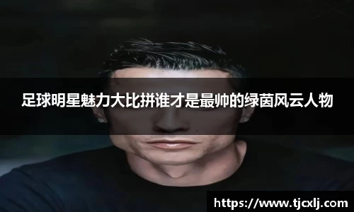 足球明星魅力大比拼谁才是最帅的绿茵风云人物