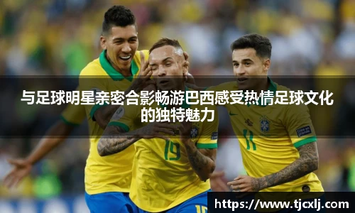 与足球明星亲密合影畅游巴西感受热情足球文化的独特魅力