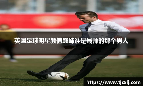 英国足球明星颜值巅峰谁是最帅的那个男人