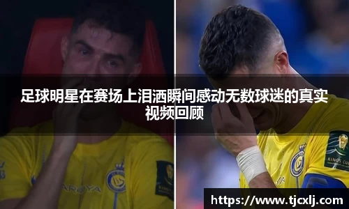 足球明星在赛场上泪洒瞬间感动无数球迷的真实视频回顾