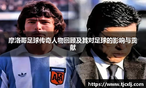 摩洛哥足球传奇人物回顾及其对足球的影响与贡献