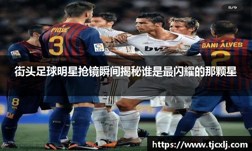 街头足球明星抢镜瞬间揭秘谁是最闪耀的那颗星