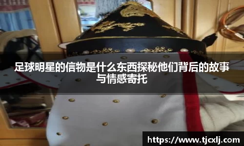 足球明星的信物是什么东西探秘他们背后的故事与情感寄托